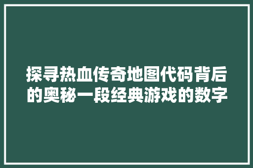 探寻热血传奇地图代码背后的奥秘一段经典游戏的数字传奇