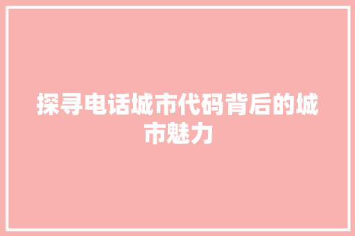 探寻电话城市代码背后的城市魅力