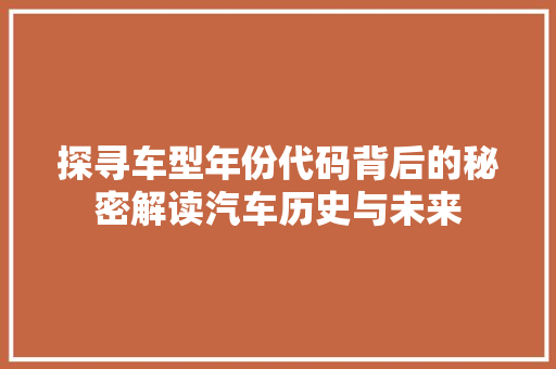 探寻车型年份代码背后的秘密解读汽车历史与未来  第1张