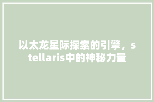 以太龙星际探索的引擎，stellaris中的神秘力量