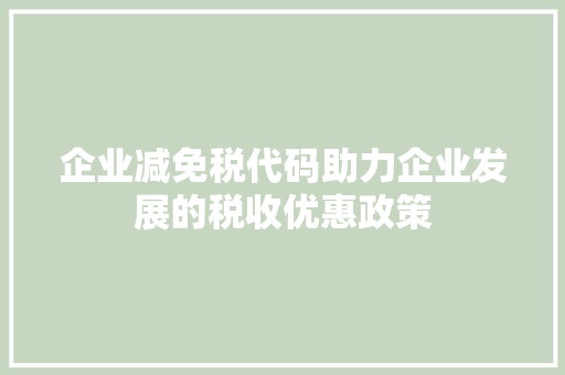 企业减免税代码助力企业发展的税收优惠政策