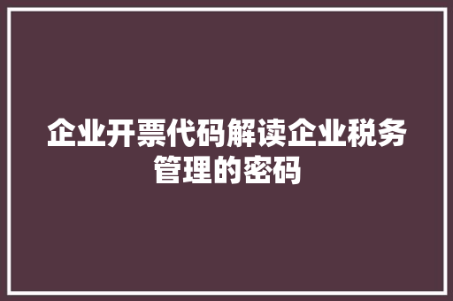 企业开票代码解读企业税务管理的密码  第1张