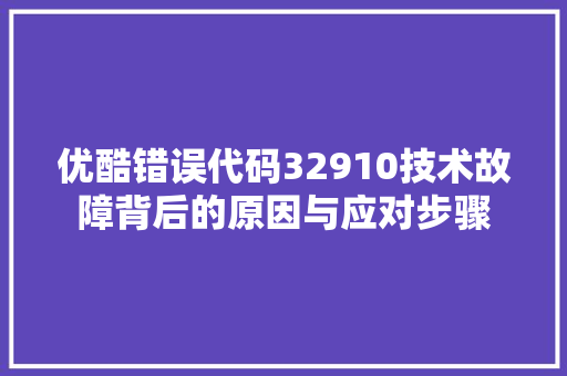 优酷错误代码32910技术故障背后的原因与应对步骤