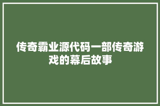传奇霸业源代码一部传奇游戏的幕后故事