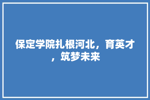保定学院扎根河北，育英才，筑梦未来
