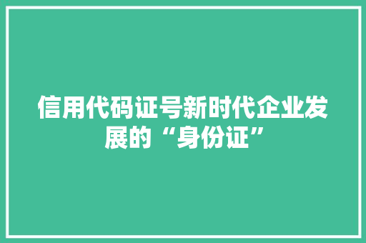 信用代码证号新时代企业发展的“身份证”