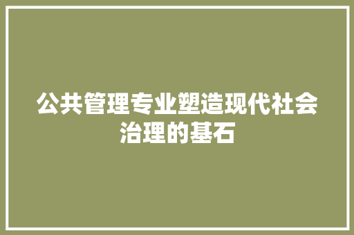 公共管理专业塑造现代社会治理的基石
