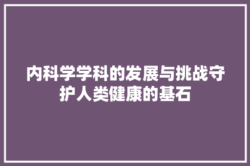 内科学学科的发展与挑战守护人类健康的基石