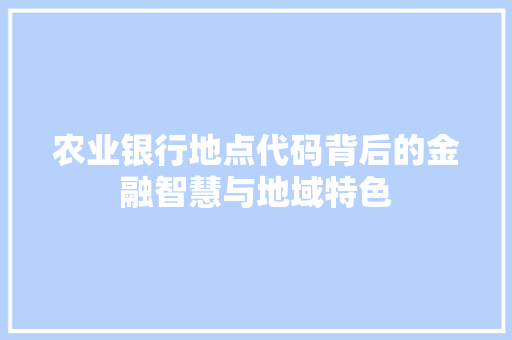 农业银行地点代码背后的金融智慧与地域特色