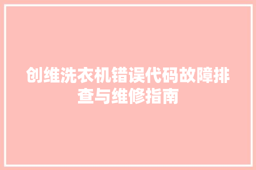 创维洗衣机错误代码故障排查与维修指南