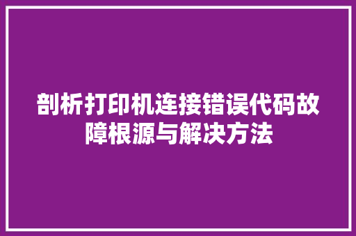 剖析打印机连接错误代码故障根源与解决方法