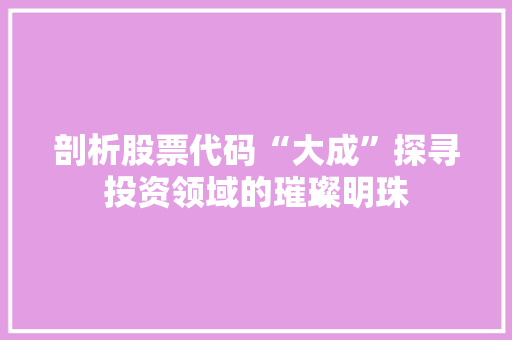 剖析股票代码“大成”探寻投资领域的璀璨明珠