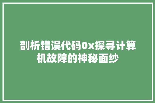 剖析错误代码0x探寻计算机故障的神秘面纱