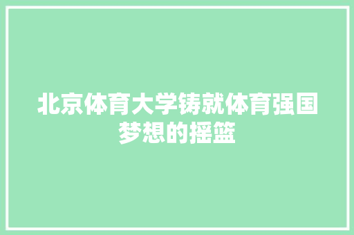 北京体育大学铸就体育强国梦想的摇篮
