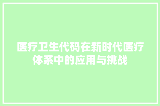 医疗卫生代码在新时代医疗体系中的应用与挑战