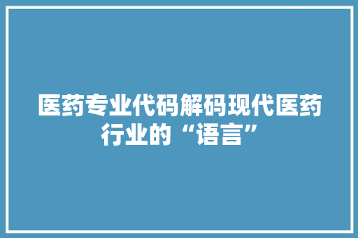 医药专业代码解码现代医药行业的“语言”