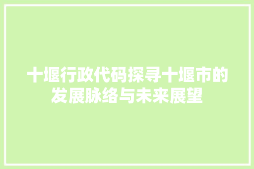 十堰行政代码探寻十堰市的发展脉络与未来展望