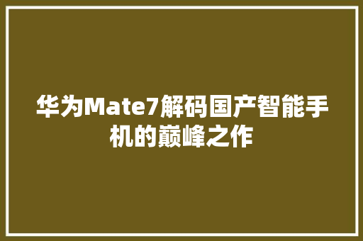 华为Mate7解码国产智能手机的巅峰之作
