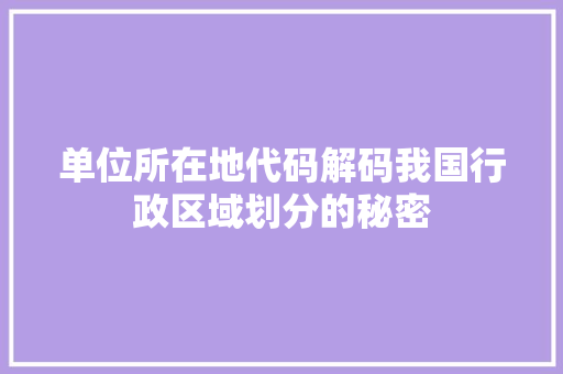 单位所在地代码解码我国行政区域划分的秘密