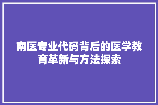 南医专业代码背后的医学教育革新与方法探索