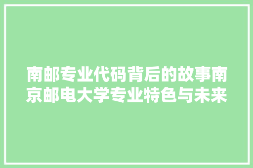 南邮专业代码背后的故事南京邮电大学专业特色与未来发展