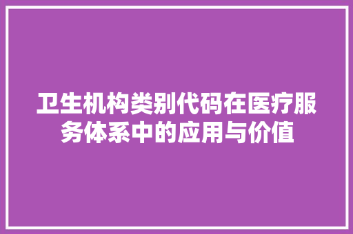 卫生机构类别代码在医疗服务体系中的应用与价值