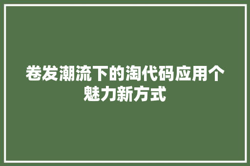卷发潮流下的淘代码应用个魅力新方式
