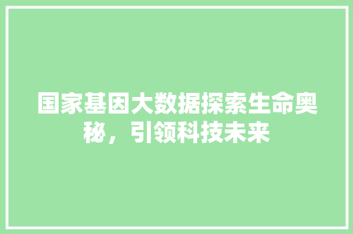 国家基因大数据探索生命奥秘，引领科技未来