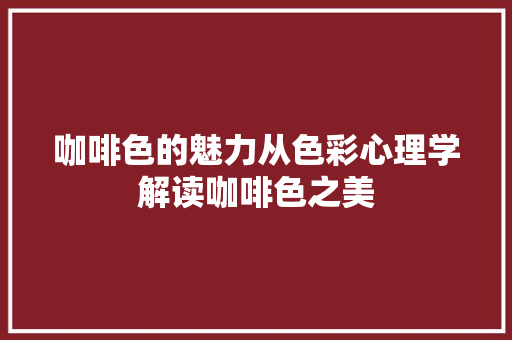 咖啡色的魅力从色彩心理学解读咖啡色之美