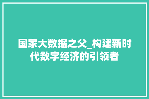 国家大数据之父_构建新时代数字经济的引领者