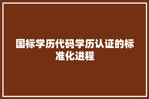 国标学历代码学历认证的标准化进程