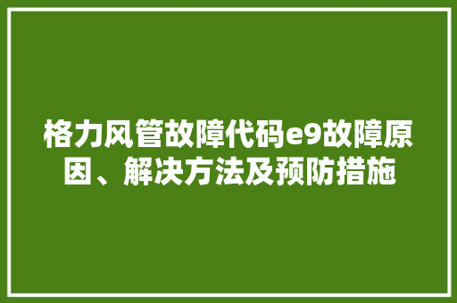 格力风管故障代码e9故障原因、解决方法及预防措施