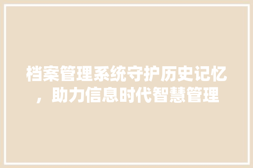 档案管理系统守护历史记忆，助力信息时代智慧管理