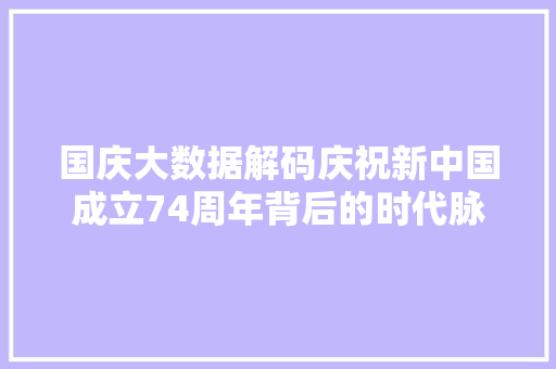 国庆大数据解码庆祝新中国成立74周年背后的时代脉动