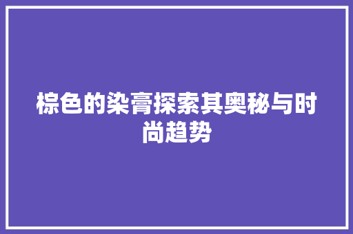 棕色的染膏探索其奥秘与时尚趋势