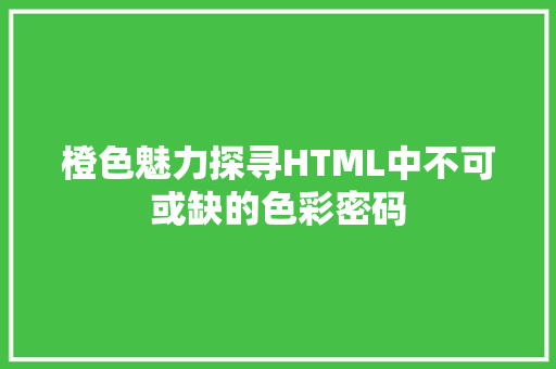 橙色魅力探寻HTML中不可或缺的色彩密码