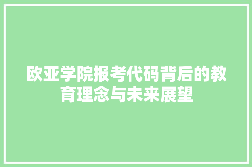 欧亚学院报考代码背后的教育理念与未来展望