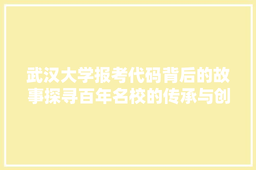武汉大学报考代码背后的故事探寻百年名校的传承与创新