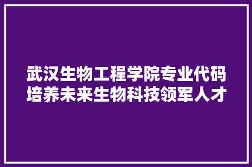 武汉生物工程学院专业代码培养未来生物科技领军人才