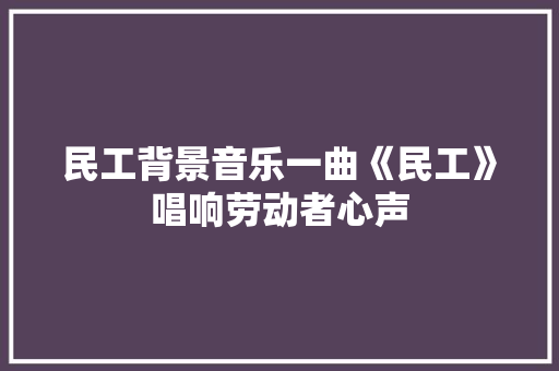 民工背景音乐一曲《民工》唱响劳动者心声