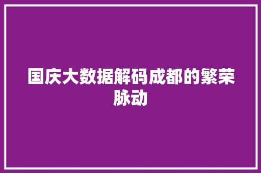 国庆大数据解码成都的繁荣脉动  第1张