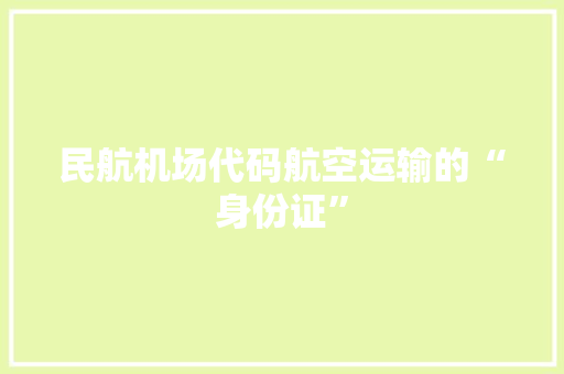 民航机场代码航空运输的“身份证”