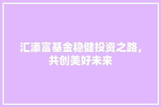 汇添富基金稳健投资之路，共创美好未来