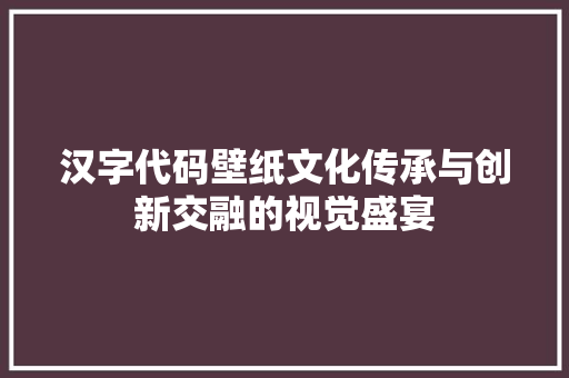 汉字代码壁纸文化传承与创新交融的视觉盛宴