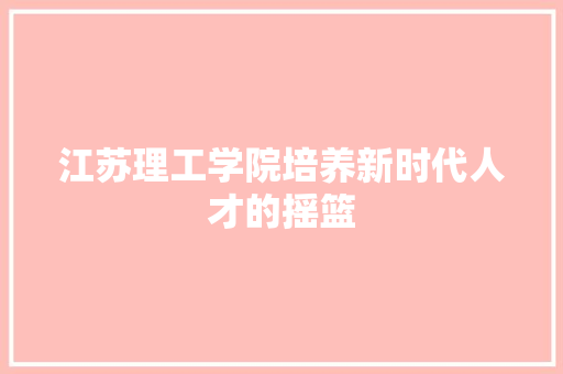 江苏理工学院培养新时代人才的摇篮