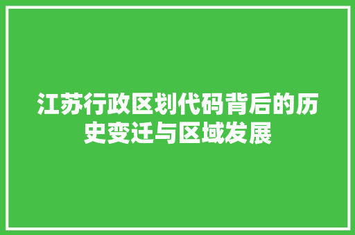 江苏行政区划代码背后的历史变迁与区域发展