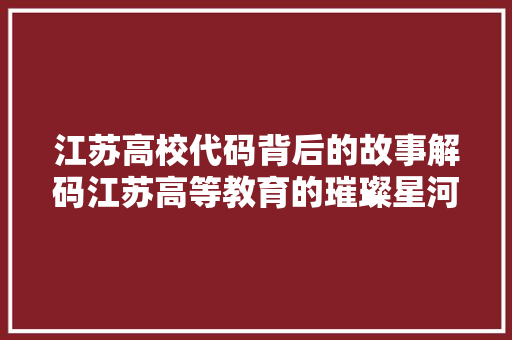江苏高校代码背后的故事解码江苏高等教育的璀璨星河
