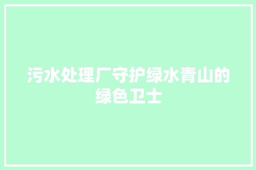 污水处理厂守护绿水青山的绿色卫士