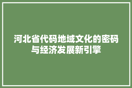 河北省代码地域文化的密码与经济发展新引擎