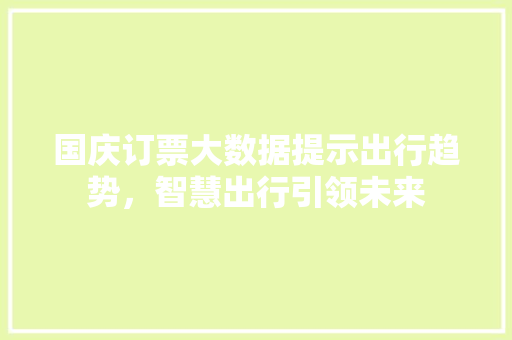 国庆订票大数据提示出行趋势，智慧出行引领未来
